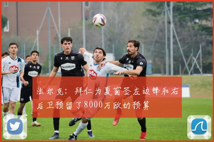 法尔克：拜仁为夏窗签左边锋和右后卫预留了8000万欧的预算