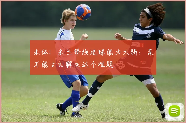 米体：米兰锋线进球能力太弱，莱万能立刻解决这个难题