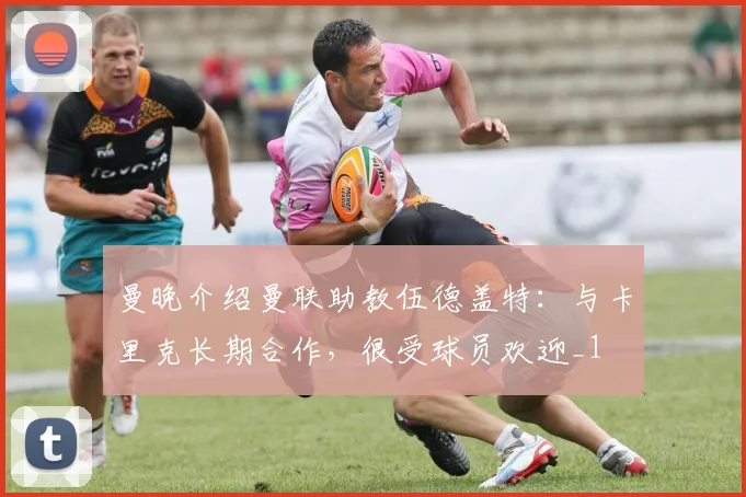 曼晚介绍曼联助教伍德盖特：与卡里克长期合作，很受球员欢迎_1