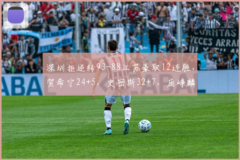 深圳拒逆转93-88江苏豪取12连胜，贺希宁24+5，史密斯32+7，庞峥麟26+8