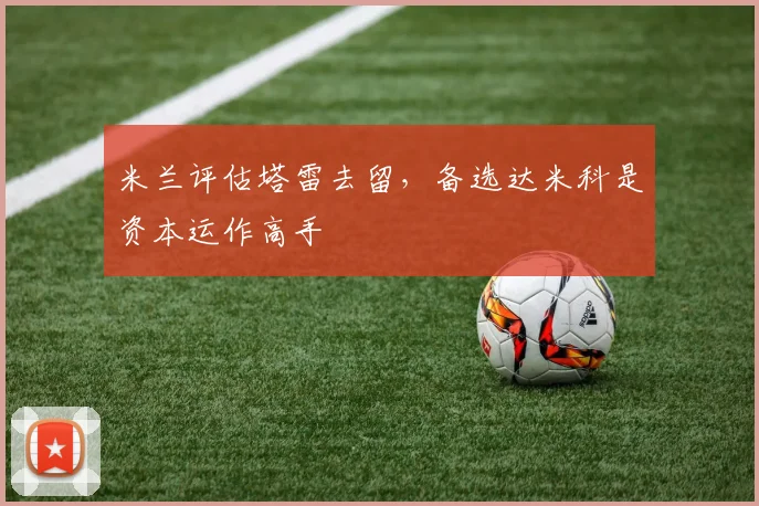 米兰评估塔雷去留，备选达米科是资本运作高手