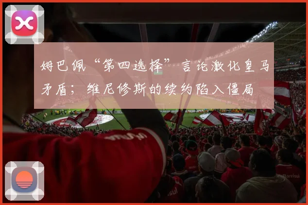 姆巴佩“第四选择”言论激化皇马矛盾；维尼修斯的续约陷入僵局